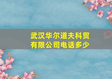 武汉华尔道夫科贸有限公司电话多少