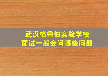 武汉格鲁伯实验学校面试一般会问哪些问题