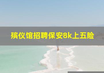 殡仪馆招聘保安8k上五险