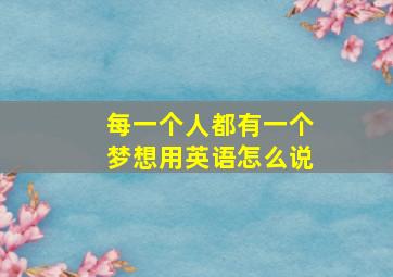 每一个人都有一个梦想用英语怎么说