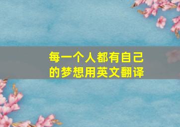 每一个人都有自己的梦想用英文翻译