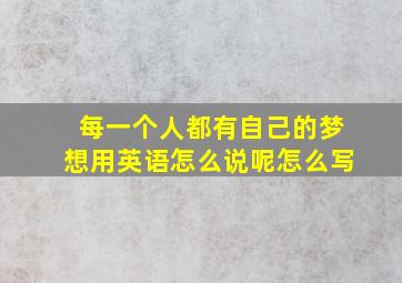 每一个人都有自己的梦想用英语怎么说呢怎么写