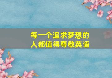 每一个追求梦想的人都值得尊敬英语