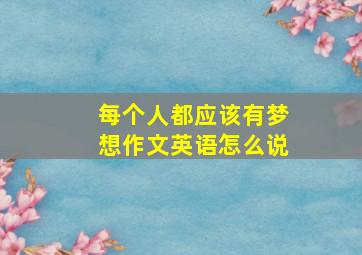 每个人都应该有梦想作文英语怎么说