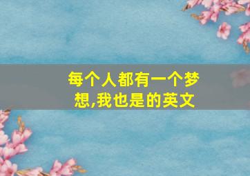 每个人都有一个梦想,我也是的英文