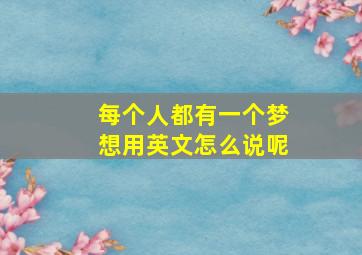 每个人都有一个梦想用英文怎么说呢