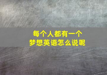 每个人都有一个梦想英语怎么说呢