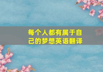 每个人都有属于自己的梦想英语翻译