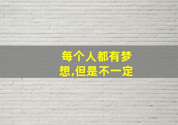 每个人都有梦想,但是不一定