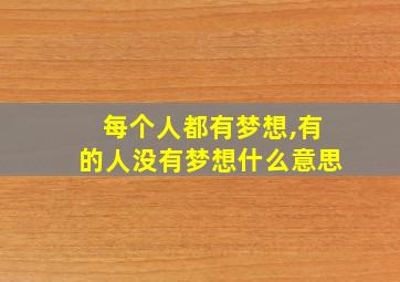 每个人都有梦想,有的人没有梦想什么意思