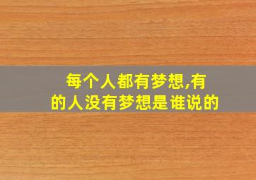 每个人都有梦想,有的人没有梦想是谁说的