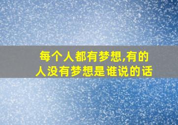 每个人都有梦想,有的人没有梦想是谁说的话