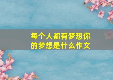 每个人都有梦想你的梦想是什么作文