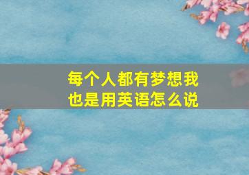 每个人都有梦想我也是用英语怎么说