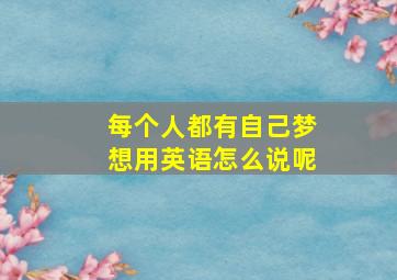 每个人都有自己梦想用英语怎么说呢