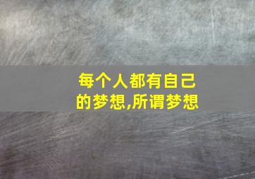 每个人都有自己的梦想,所谓梦想