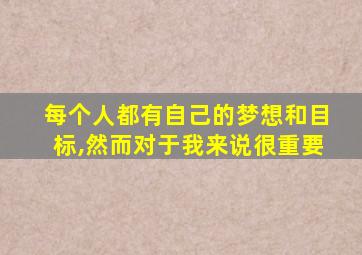 每个人都有自己的梦想和目标,然而对于我来说很重要