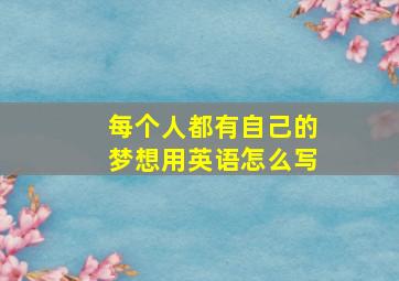 每个人都有自己的梦想用英语怎么写