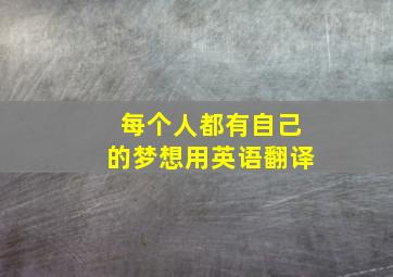 每个人都有自己的梦想用英语翻译