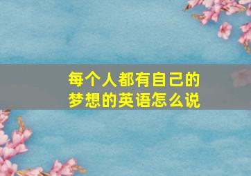 每个人都有自己的梦想的英语怎么说