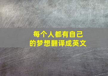 每个人都有自己的梦想翻译成英文