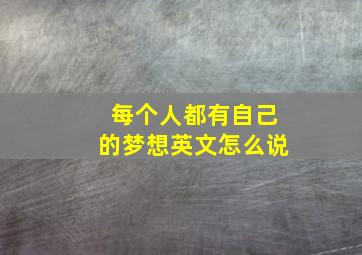 每个人都有自己的梦想英文怎么说