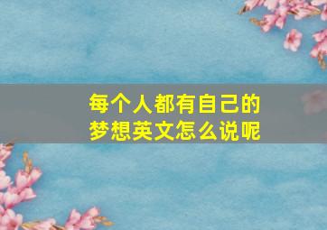 每个人都有自己的梦想英文怎么说呢