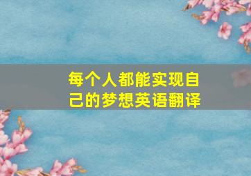 每个人都能实现自己的梦想英语翻译