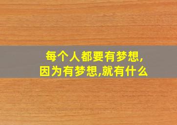 每个人都要有梦想,因为有梦想,就有什么