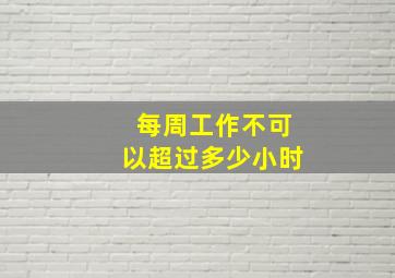 每周工作不可以超过多少小时