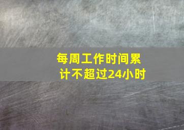 每周工作时间累计不超过24小时