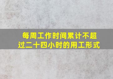 每周工作时间累计不超过二十四小时的用工形式