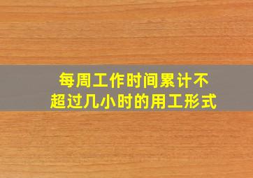 每周工作时间累计不超过几小时的用工形式