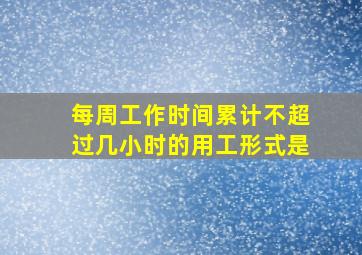 每周工作时间累计不超过几小时的用工形式是