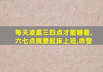 每天凌晨三四点才能睡着,六七点就要起床上班,咋整