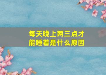 每天晚上两三点才能睡着是什么原因