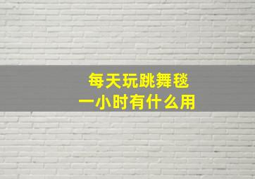 每天玩跳舞毯一小时有什么用