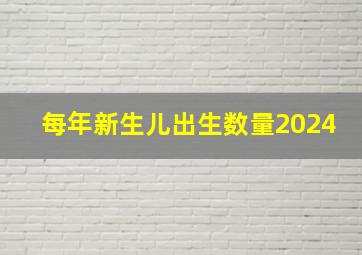 每年新生儿出生数量2024