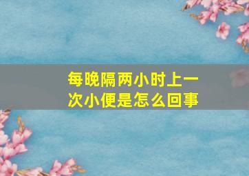 每晚隔两小时上一次小便是怎么回事