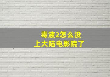 毒液2怎么没上大陆电影院了