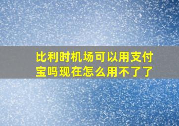 比利时机场可以用支付宝吗现在怎么用不了了