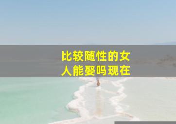 比较随性的女人能娶吗现在