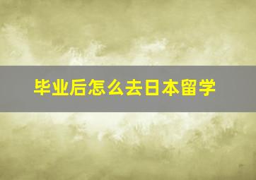 毕业后怎么去日本留学