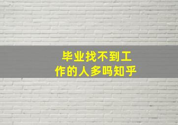 毕业找不到工作的人多吗知乎