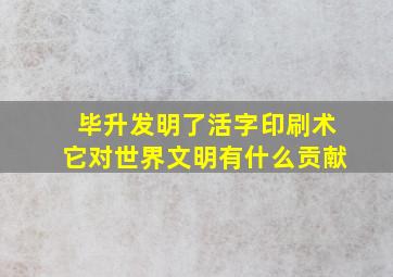 毕升发明了活字印刷术它对世界文明有什么贡献