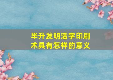 毕升发明活字印刷术具有怎样的意义