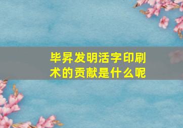 毕昇发明活字印刷术的贡献是什么呢