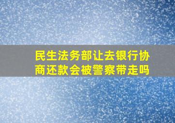 民生法务部让去银行协商还款会被警察带走吗