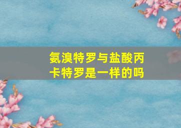 氨溴特罗与盐酸丙卡特罗是一样的吗