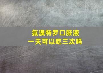 氨溴特罗口服液一天可以吃三次吗